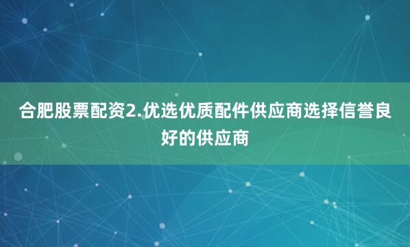 合肥股票配资2.优选优质配件供应商选择信誉良好的供应商