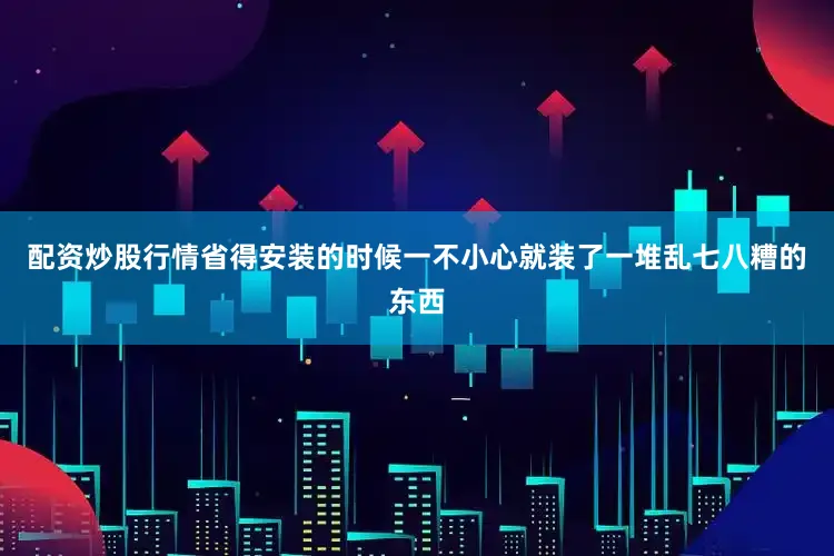 配资炒股行情省得安装的时候一不小心就装了一堆乱七八糟的东西
