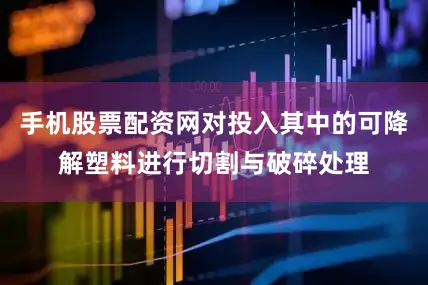 手机股票配资网对投入其中的可降解塑料进行切割与破碎处理