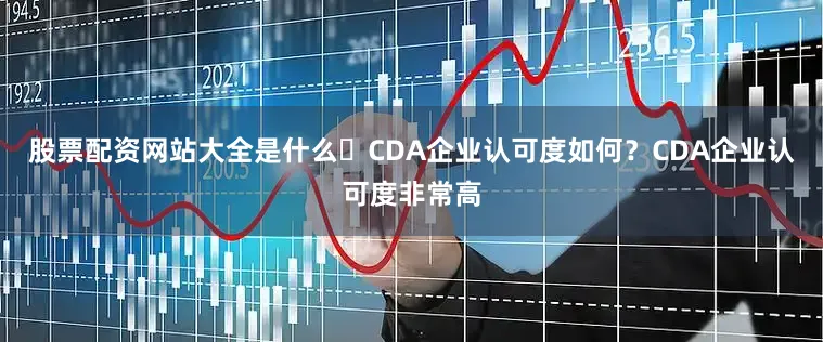 股票配资网站大全是什么✅CDA企业认可度如何？CDA企业认可度非常高