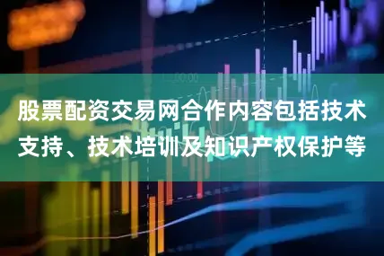 股票配资交易网合作内容包括技术支持、技术培训及知识产权保护等