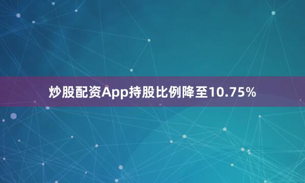 炒股配资App持股比例降至10.75%