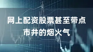 网上配资股票甚至带点市井的烟火气