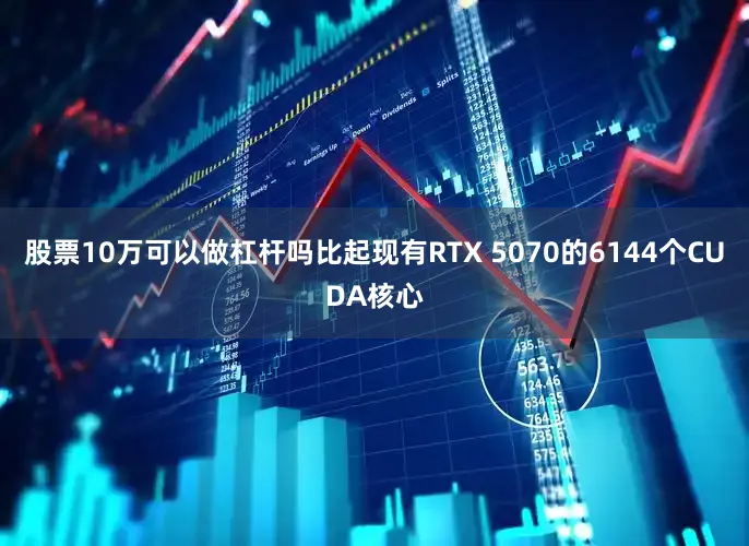 股票10万可以做杠杆吗比起现有RTX 5070的6144个CUDA核心