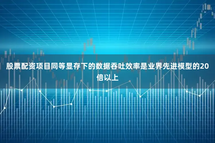 股票配资项目同等显存下的数据吞吐效率是业界先进模型的20倍以上