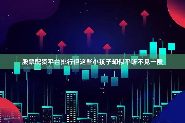 股票配资平台排行但这些小孩子却似乎听不见一般