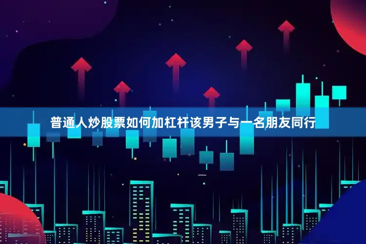 普通人炒股票如何加杠杆该男子与一名朋友同行