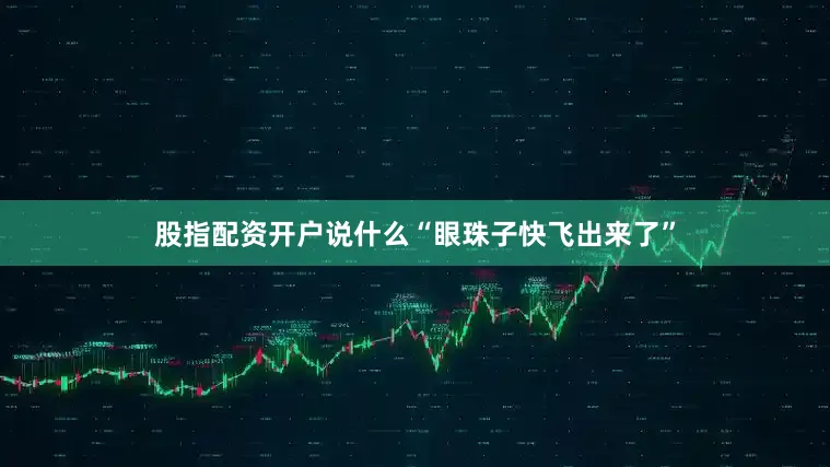 股指配资开户说什么“眼珠子快飞出来了”