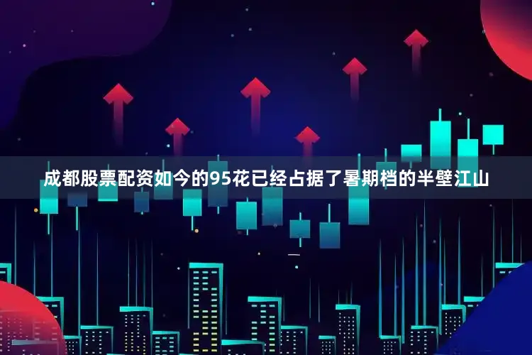 成都股票配资如今的95花已经占据了暑期档的半壁江山