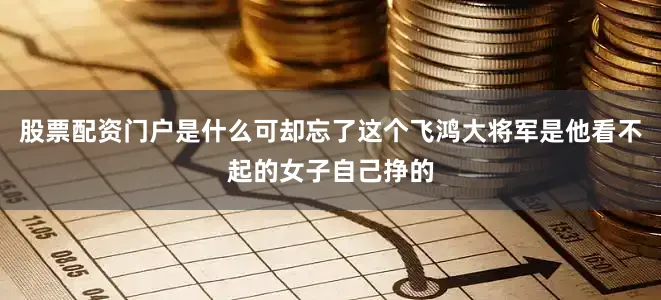 股票配资门户是什么可却忘了这个飞鸿大将军是他看不起的女子自己挣的