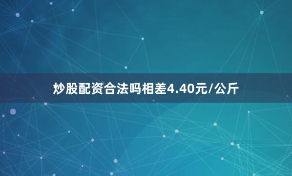 炒股配资合法吗相差4.40元/公斤