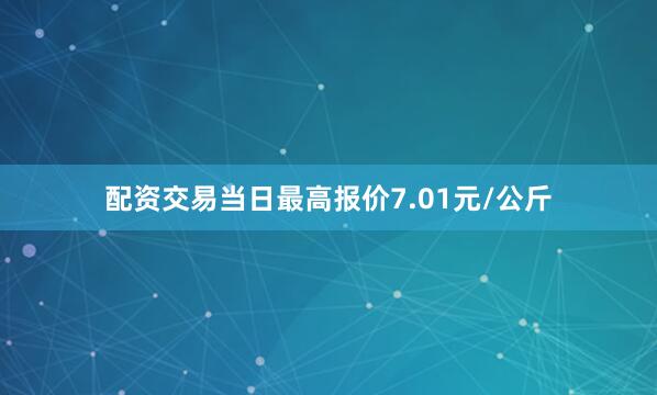 配资交易当日最高报价7.01元/公斤
