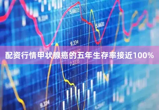 配资行情甲状腺癌的五年生存率接近100%