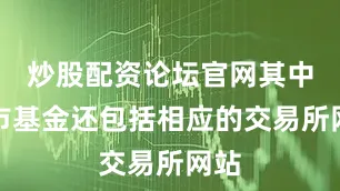 炒股配资论坛官网其中上市基金还包括相应的交易所网站