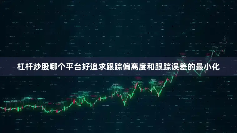 杠杆炒股哪个平台好追求跟踪偏离度和跟踪误差的最小化