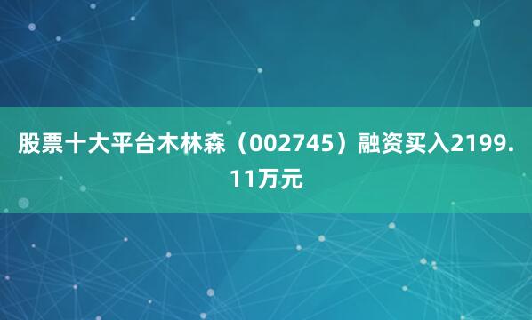 股票十大平台木林森（002745）融资买入2199.11万元