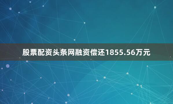 股票配资头条网融资偿还1855.56万元