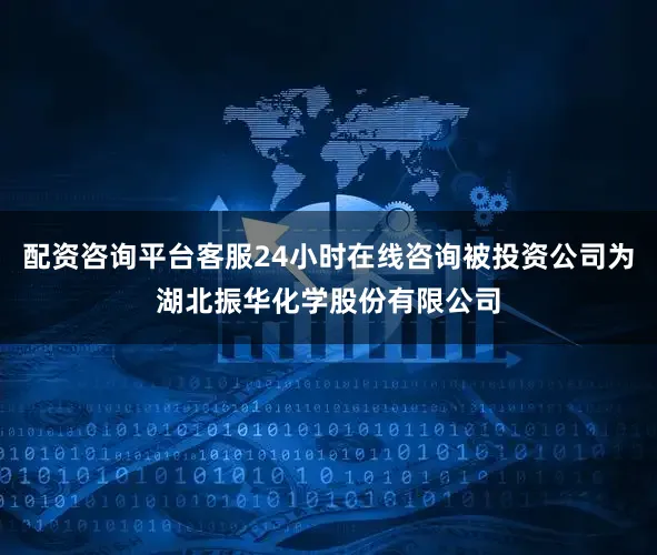 配资咨询平台客服24小时在线咨询被投资公司为湖北振华化学股份有限公司
