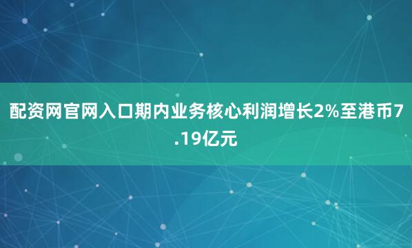 配资网官网入口期内业务核心利润增长2%至港币7.19亿元