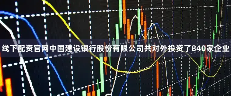 线下配资官网中国建设银行股份有限公司共对外投资了840家企业