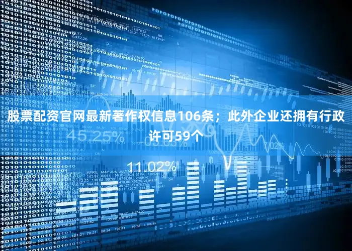 股票配资官网最新著作权信息106条；此外企业还拥有行政许可59个