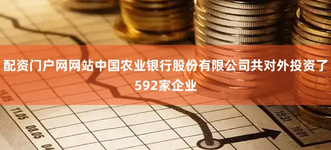 配资门户网网站中国农业银行股份有限公司共对外投资了592家企业