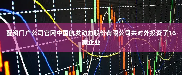 配资门户公司官网中国航发动力股份有限公司共对外投资了16家企业