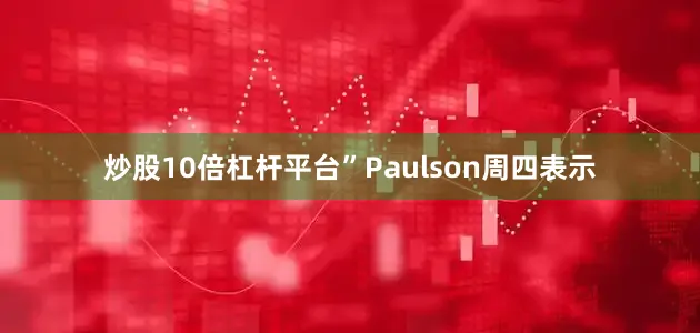 炒股10倍杠杆平台”Paulson周四表示