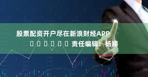 股票配资开户尽在新浪财经APP            						责任编辑：杨赐