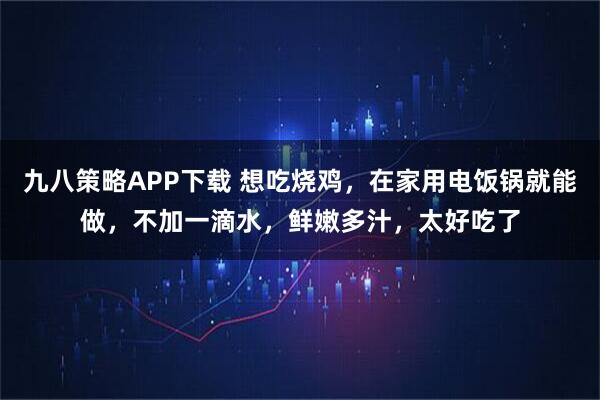 九八策略APP下载 想吃烧鸡，在家用电饭锅就能做，不加一滴水，鲜嫩多汁，太好吃了
