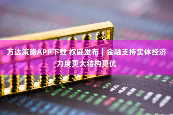 万达策略APP下载 权威发布｜金融支持实体经济力度更大结构更优