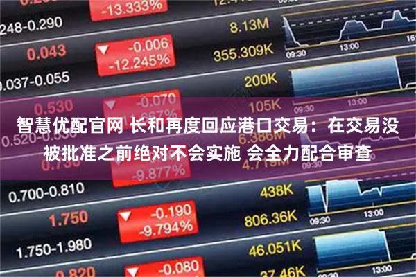智慧优配官网 长和再度回应港口交易：在交易没被批准之前绝对不会实施 会全力配合审查
