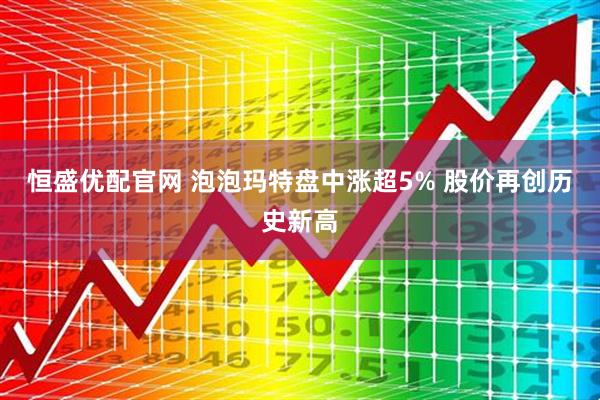 恒盛优配官网 泡泡玛特盘中涨超5% 股价再创历史新高