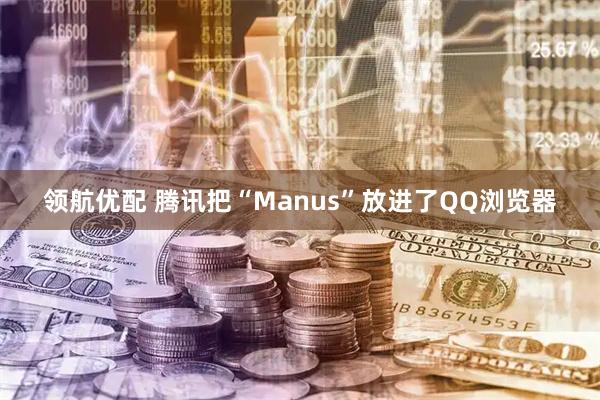 领航优配 腾讯把“Manus”放进了QQ浏览器