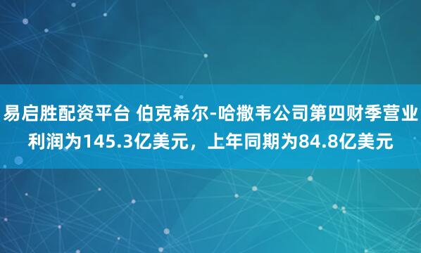 易启胜配资平台 伯克希尔-哈撒韦公司第四财季营业利润为145.3亿美元，上年同期为84.8亿美元