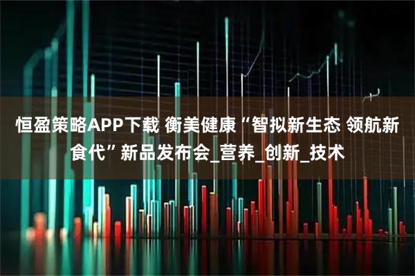 恒盈策略APP下载 衡美健康“智拟新生态 领航新食代”新品发布会_营养_创新_技术