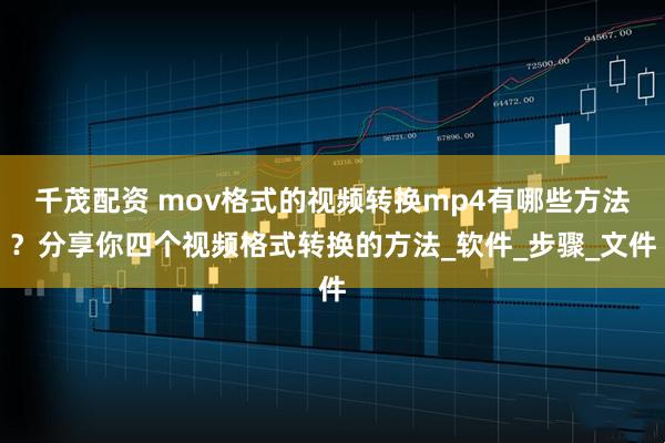 千茂配资 mov格式的视频转换mp4有哪些方法？分享你四个视频格式转换的方法_软件_步骤_文件