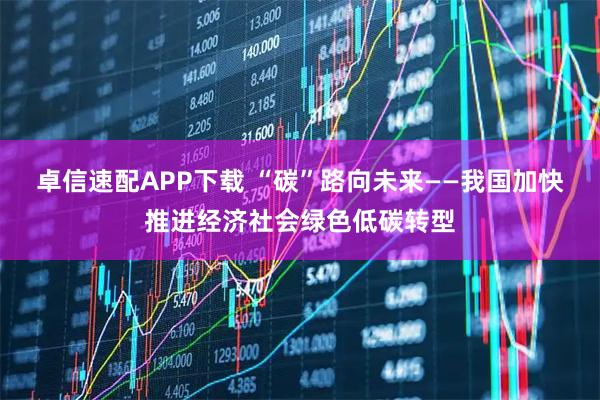 卓信速配APP下载 “碳”路向未来——我国加快推进经济社会绿色低碳转型
