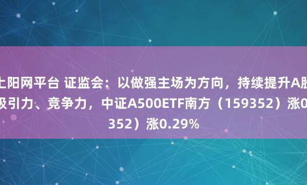 上阳网平台 证监会：以做强主场为方向，持续提升A股市场吸引力、竞争力，中证A500ETF南方（159352）涨0.29%