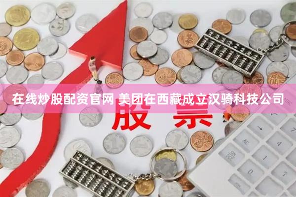 在线炒股配资官网 美团在西藏成立汉骑科技公司
