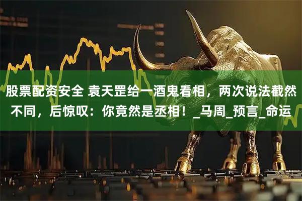 股票配资安全 袁天罡给一酒鬼看相，两次说法截然不同，后惊叹：你竟然是丞相！_马周_预言_命运