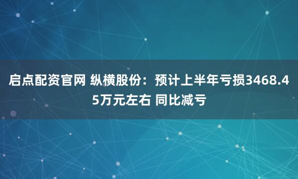 启点配资官网 纵横股份：预计上半年亏损3468.45万元左右 同比减亏