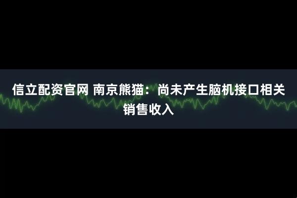 信立配资官网 南京熊猫：尚未产生脑机接口相关销售收入