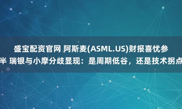 盛宝配资官网 阿斯麦(ASML.US)财报喜忧参半 瑞银与小摩分歧显现：是周期低谷，还是技术拐点