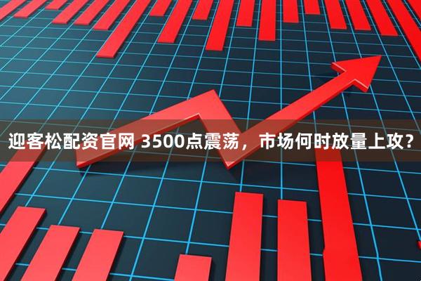 迎客松配资官网 3500点震荡，市场何时放量上攻？
