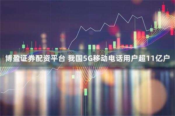博盈证券配资平台 我国5G移动电话用户超11亿户