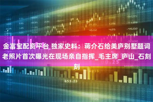 金富宝配资平台 独家史料：蒋介石给美庐别墅题词老照片首次曝光在现场亲自指挥_毛主席_庐山_石刻