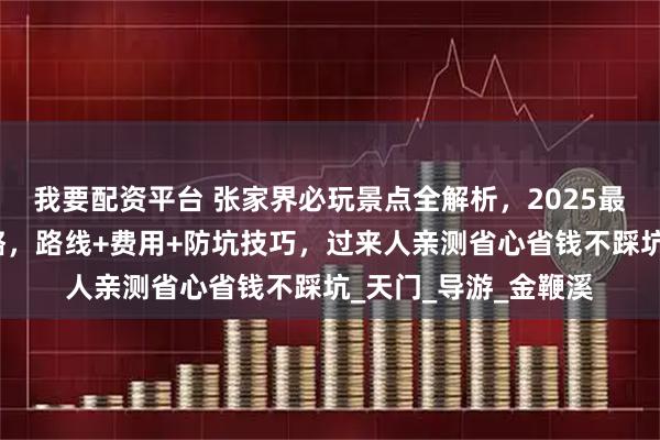 我要配资平台 张家界必玩景点全解析，2025最新张家界自由行攻略，路线+费用+防坑技巧，过来人亲测省心省钱不踩坑_天门_导游_金鞭溪