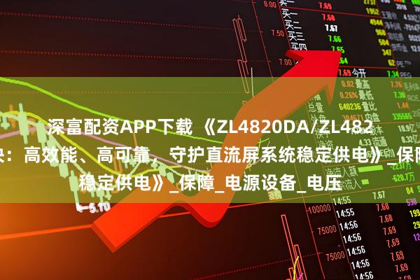 深富配资APP下载 《ZL4820DA/ZL4820SA通讯电源模块：高效能、高可靠，守护直流屏系统稳定供电》_保障_电源设备_电压