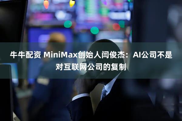 牛牛配资 MiniMax创始人闫俊杰：AI公司不是对互联网公司的复制
